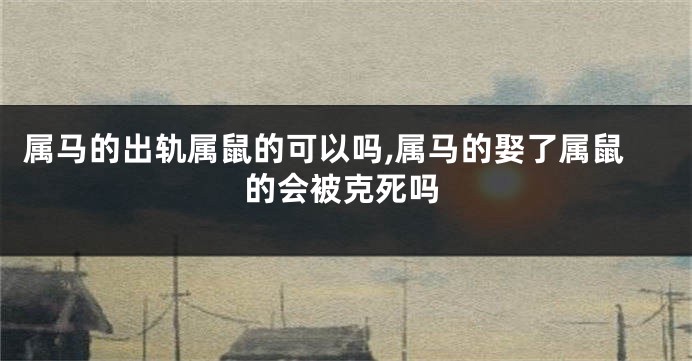 属马的出轨属鼠的可以吗,属马的娶了属鼠的会被克死吗