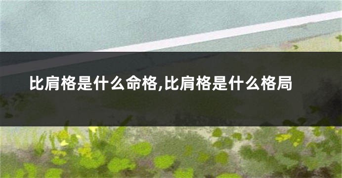 比肩格是什么命格,比肩格是什么格局