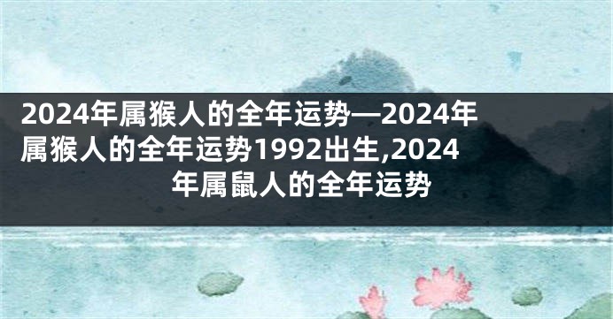 2024年属猴人的全年运势—2024年属猴人的全年运势1992出生,2024年属鼠人的全年运势