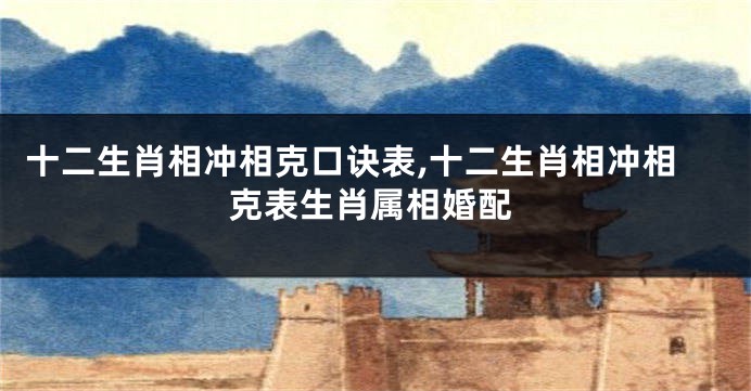 十二生肖相冲相克口诀表,十二生肖相冲相克表生肖属相婚配