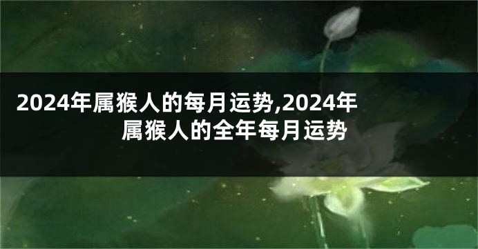 2024年属猴人的每月运势,2024年属猴人的全年每月运势