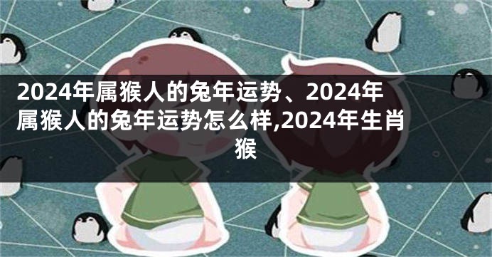 2024年属猴人的兔年运势、2024年属猴人的兔年运势怎么样,2024年生肖猴