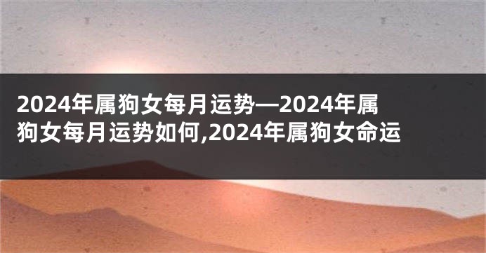 2024年属狗女每月运势—2024年属狗女每月运势如何,2024年属狗女命运
