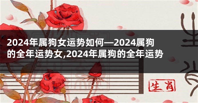 2024年属狗女运势如何—2024属狗的全年运势女,2024年属狗的全年运势