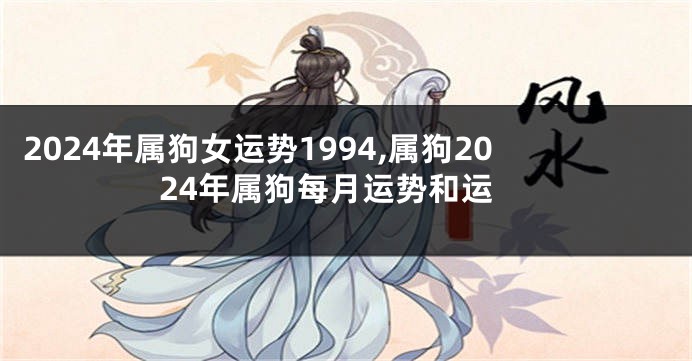 2024年属狗女运势1994,属狗2024年属狗每月运势和运