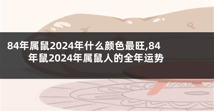 84年属鼠2024年什么颜色最旺,84年鼠2024年属鼠人的全年运势