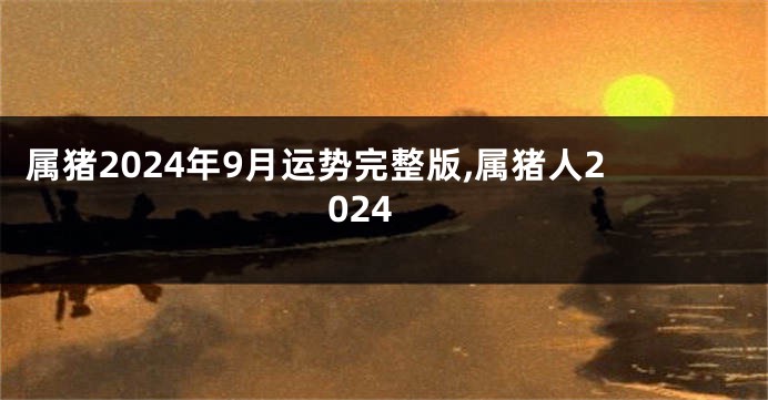 属猪2024年9月运势完整版,属猪人2024