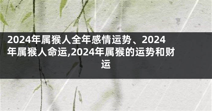 2024年属猴人全年感情运势、2024年属猴人命运,2024年属猴的运势和财运