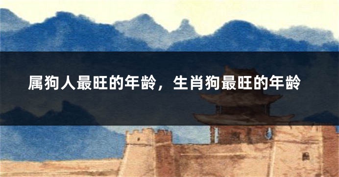 属狗人最旺的年龄，生肖狗最旺的年龄