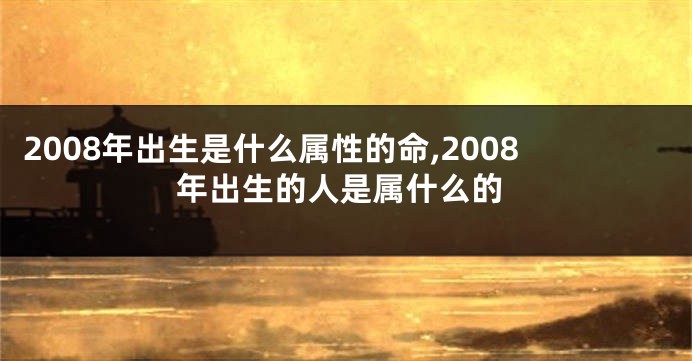 2008年出生是什么属性的命,2008年出生的人是属什么的