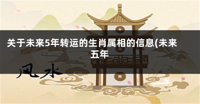 关于未来5年转运的生肖属相的信息(未来五年