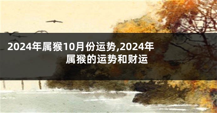 2024年属猴10月份运势,2024年属猴的运势和财运