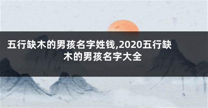 五行缺木的男孩名字姓钱,2020五行缺木的男孩名字大全