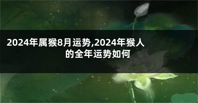 2024年属猴8月运势,2024年猴人的全年运势如何