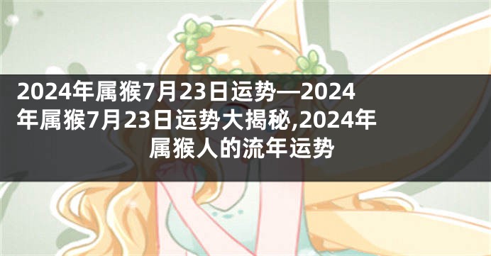 2024年属猴7月23日运势—2024年属猴7月23日运势大揭秘,2024年属猴人的流年运势