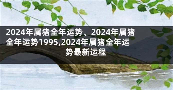 2024年属猪全年运势、2024年属猪全年运势1995,2024年属猪全年运势最新运程