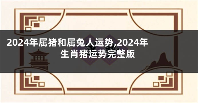 2024年属猪和属兔人运势,2024年生肖猪运势完整版
