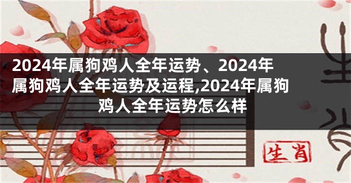 2024年属狗鸡人全年运势、2024年属狗鸡人全年运势及运程,2024年属狗鸡人全年运势怎么样