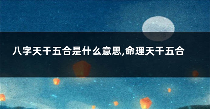 八字天干五合是什么意思,命理天干五合