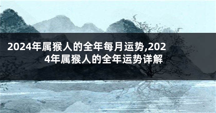 2024年属猴人的全年每月运势,2024年属猴人的全年运势详解