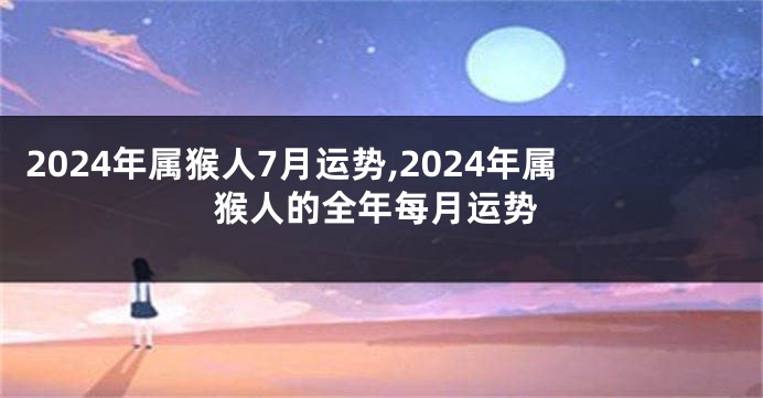 2024年属猴人7月运势,2024年属猴人的全年每月运势