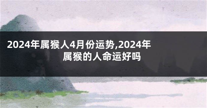 2024年属猴人4月份运势,2024年属猴的人命运好吗