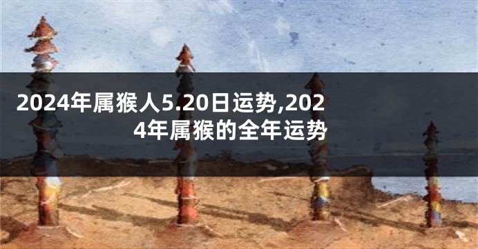 2024年属猴人5.20日运势,2024年属猴的全年运势