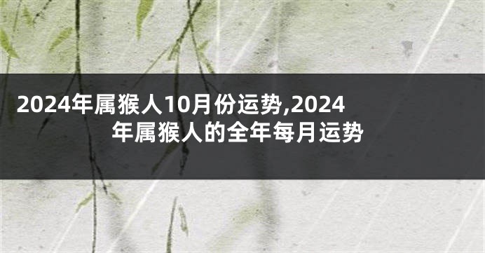 2024年属猴人10月份运势,2024年属猴人的全年每月运势