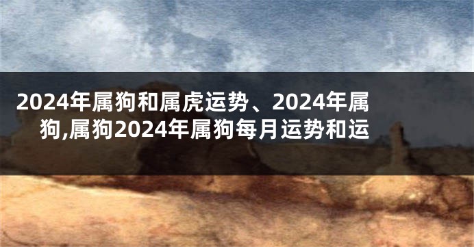 2024年属狗和属虎运势、2024年属狗,属狗2024年属狗每月运势和运