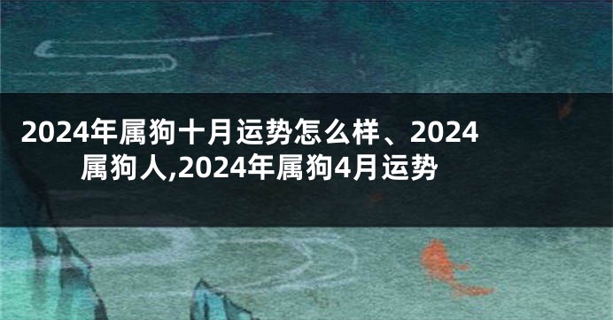 2024年属狗十月运势怎么样、2024属狗人,2024年属狗4月运势