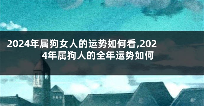 2024年属狗女人的运势如何看,2024年属狗人的全年运势如何