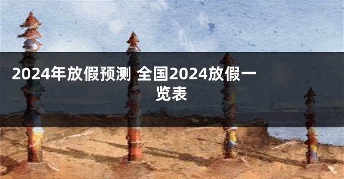 2024年放假预测 全国2024放假一览表