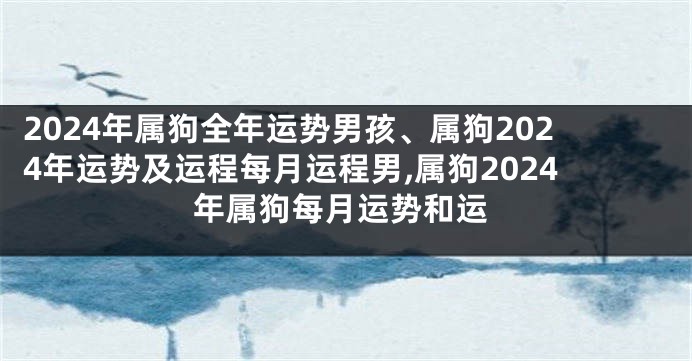 2024年属狗全年运势男孩、属狗2024年运势及运程每月运程男,属狗2024年属狗每月运势和运