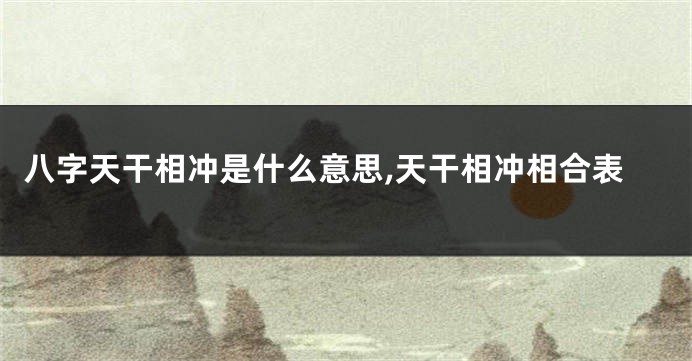 八字天干相冲是什么意思,天干相冲相合表
