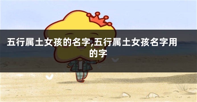 五行属土女孩的名字,五行属土女孩名字用的字
