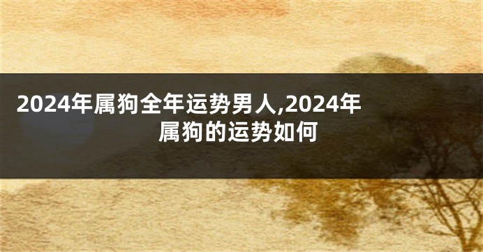 2024年属狗全年运势男人,2024年属狗的运势如何