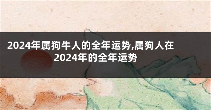 2024年属狗牛人的全年运势,属狗人在2024年的全年运势
