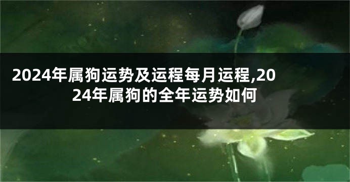 2024年属狗运势及运程每月运程,2024年属狗的全年运势如何