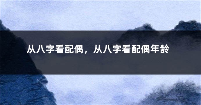 从八字看配偶，从八字看配偶年龄