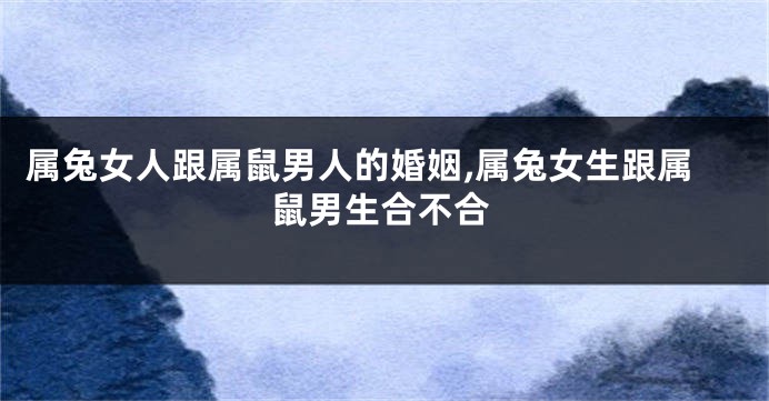 属兔女人跟属鼠男人的婚姻,属兔女生跟属鼠男生合不合