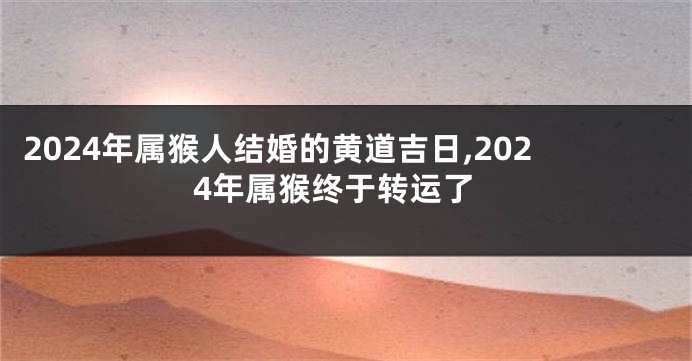 2024年属猴人结婚的黄道吉日,2024年属猴终于转运了