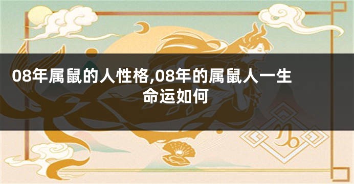 08年属鼠的人性格,08年的属鼠人一生命运如何