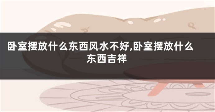 卧室摆放什么东西风水不好,卧室摆放什么东西吉祥