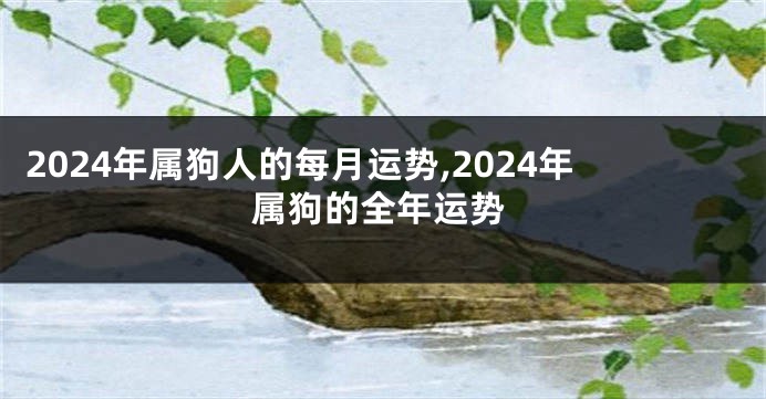 2024年属狗人的每月运势,2024年属狗的全年运势