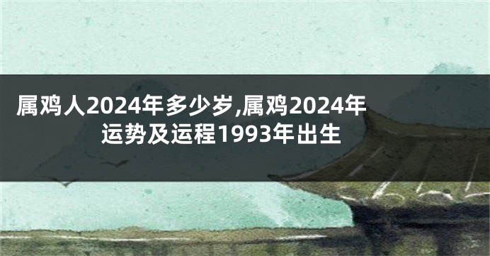 属鸡人2024年多少岁,属鸡2024年运势及运程1993年出生