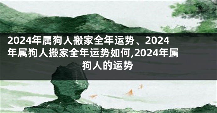 2024年属狗人搬家全年运势、2024年属狗人搬家全年运势如何,2024年属狗人的运势