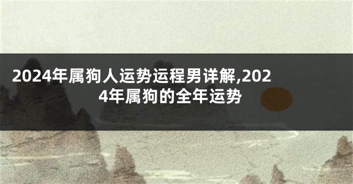 2024年属狗人运势运程男详解,2024年属狗的全年运势
