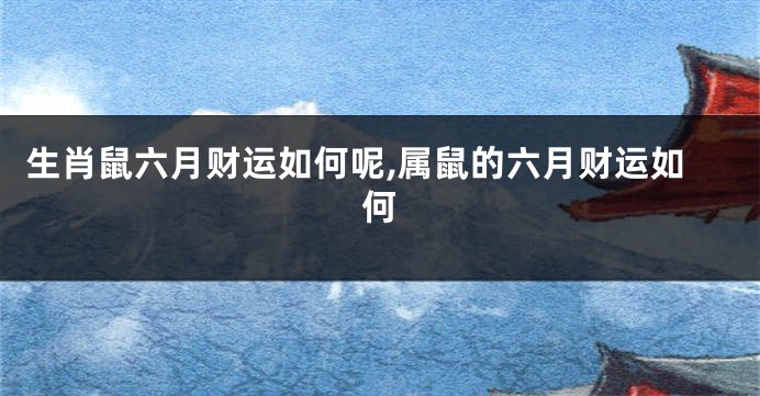 生肖鼠六月财运如何呢,属鼠的六月财运如何