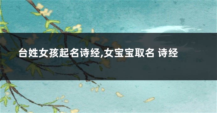 台姓女孩起名诗经,女宝宝取名 诗经
