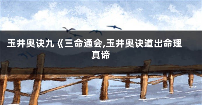 玉井奥诀九《三命通会,玉井奥诀道出命理真谛